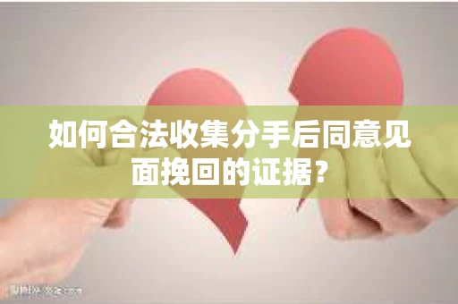 如何合法收集分手后同意见面挽回的证据? 如何合法收集分手后同意见面挽回的证据?