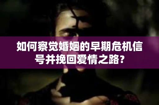 如何察觉婚姻的早期危机信号并挽回爱情之路？
