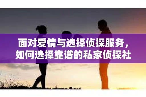 面对爱情与选择侦探服务，如何选择靠谱的私家侦探社？
