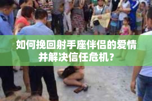 如何挽回射手座伴侣的爱情并解决信任危机? 如何挽回射手座伴侣的爱情并解决信任危机?