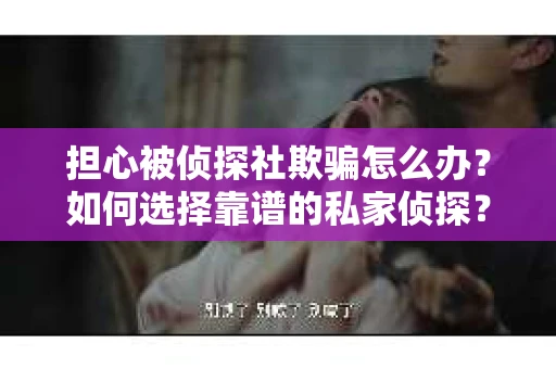 担心被侦探社欺骗怎么办？如何选择靠谱的私家侦探？