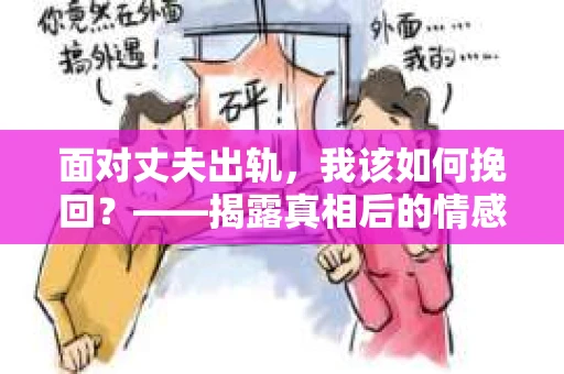 面对丈夫出轨,我该如何挽回?——揭露真相后的情感疗愈与人生决策 面对丈夫出轨,我该如何挽回?——揭露真相后的情感疗愈与人生决策