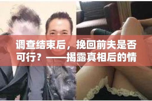 调查结束后,挽回前夫是否可行?——揭露真相后的情感疗愈与人生决策 调查结束后,挽回前夫是否可行?——揭露真相后的情感疗愈与人生决策