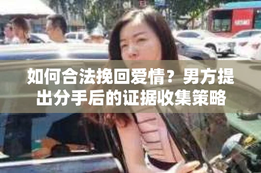 如何合法挽回爱情?男方提出分手后的证据收集策略 如何合法挽回爱情?男方提出分手后的证据收集策略
