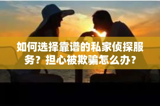 如何选择靠谱的私家侦探服务？担心被欺骗怎么办？
