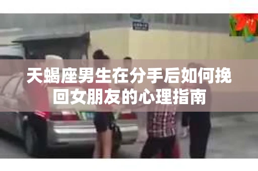 天蝎座男生在分手后如何挽回女朋友的心理指南 天蝎座男生在分手后如何挽回女朋友的心理指南