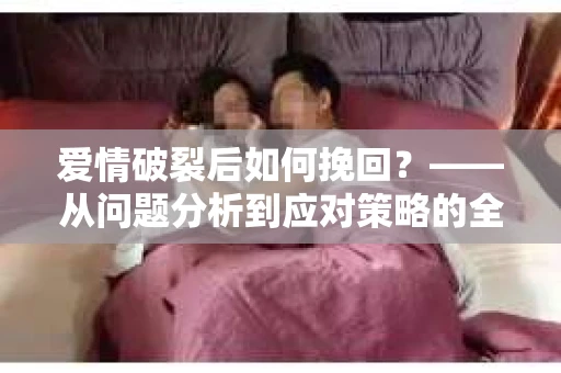 爱情破裂后如何挽回？——从问题分析到应对策略的全面指南