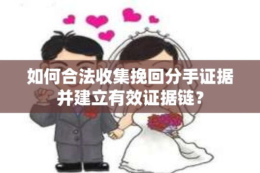 如何合法收集挽回分手证据并建立有效证据链？