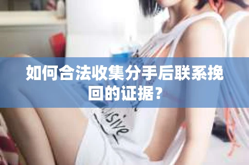 如何合法收集分手后联系挽回的证据? 如何合法收集分手后联系挽回的证据?
