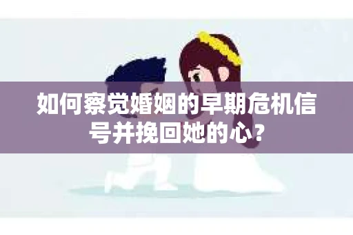 如何察觉婚姻的早期危机信号并挽回她的心？