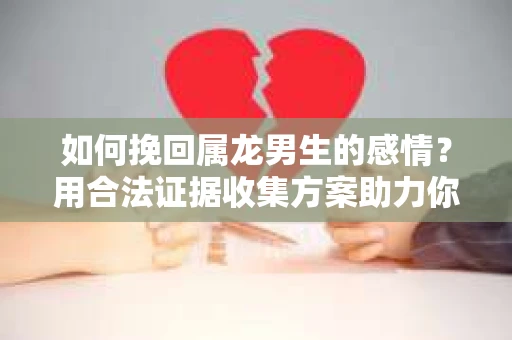 如何挽回属龙男生的感情？用合法证据收集方案助力你的努力？
