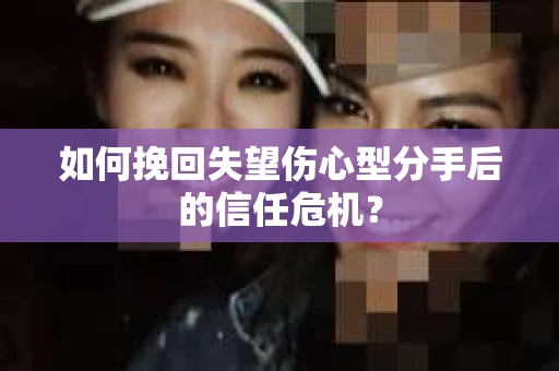如何挽回失望伤心型分手后的信任危机？