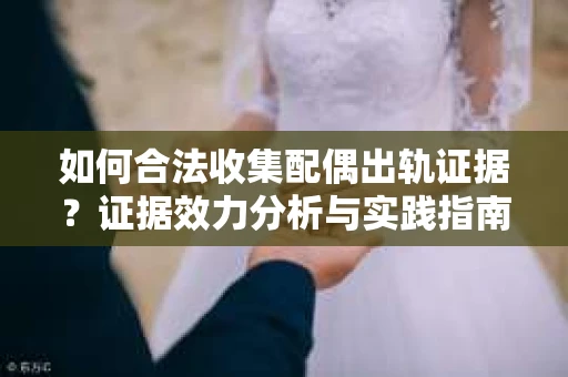 如何合法收集配偶出轨证据？证据效力分析与实践指南