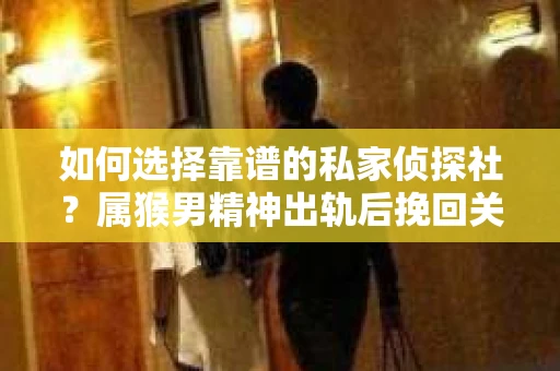如何选择靠谱的私家侦探社？属猴男精神出轨后挽回关系的关键一步