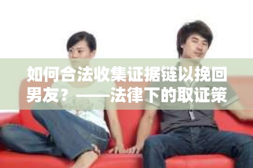 如何合法收集证据链以挽回男友？——法律下的取证策略与实践