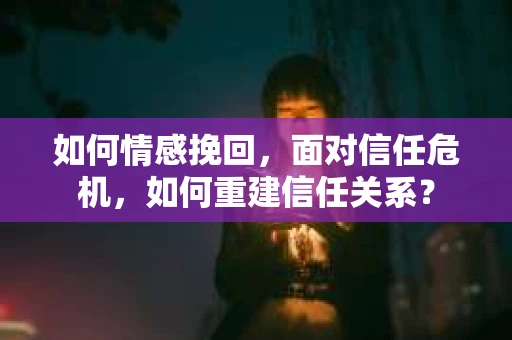 如何情感挽回，面对信任危机，如何重建信任关系？