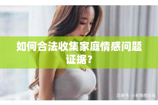 如何合法收集家庭情感问题证据？