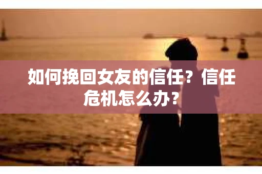 如何挽回女友的信任？信任危机怎么办？