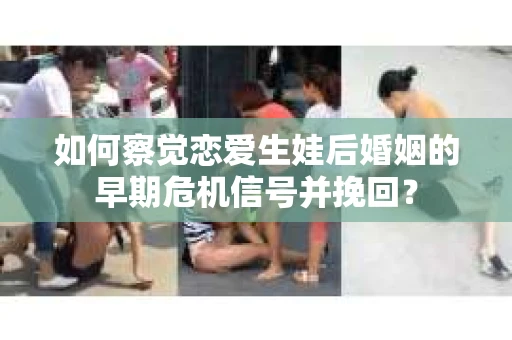 如何察觉恋爱生娃后婚姻的早期危机信号并挽回? 如何察觉恋爱生娃后婚姻的早期危机信号并挽回?