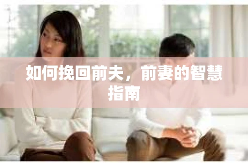 如何挽回前夫,前妻的智慧指南 如何挽回前夫,前妻的智慧指南