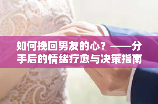 如何挽回男友的心？——分手后的情绪疗愈与决策指南