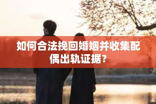 如何合法挽回婚姻并收集配偶出轨证据？