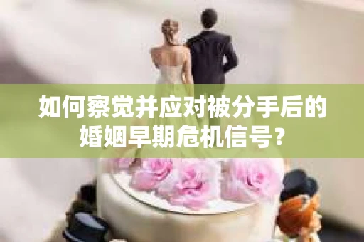 如何察觉并应对被分手后的婚姻早期危机信号？