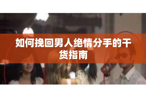 如何挽回男人绝情分手的干货指南