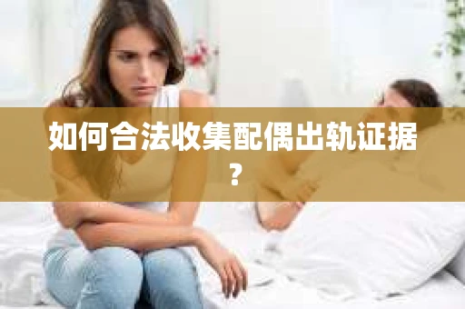 如何合法收集配偶出轨证据？