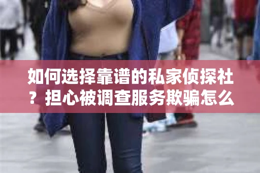 如何选择靠谱的私家侦探社？担心被调查服务欺骗怎么办？