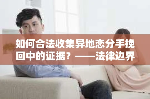 如何合法收集异地恋分手挽回中的证据?——法律边界内的取证策略 如何合法收集异地恋分手挽回中的证据?——法律边界内的取证策略