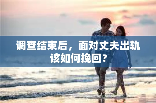 调查结束后，面对丈夫出轨该如何挽回？