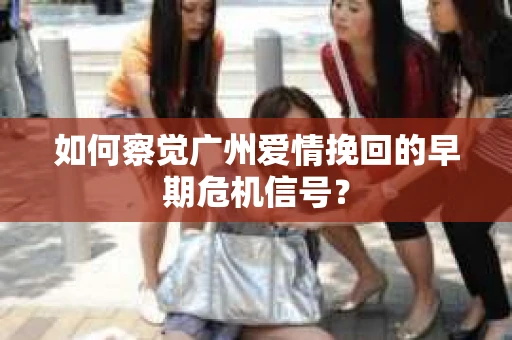 如何察觉广州爱情挽回的早期危机信号? 如何察觉广州爱情挽回的早期危机信号?