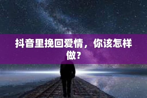 抖音里挽回爱情，你该怎样做？