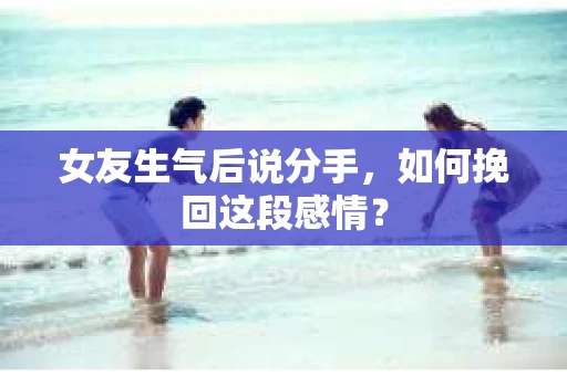 女友生气后说分手，如何挽回这段感情？