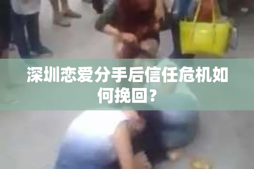 深圳恋爱分手后信任危机如何挽回？