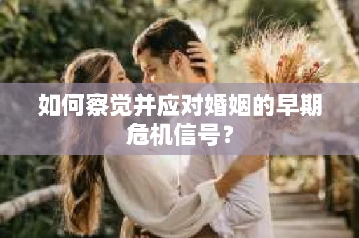 如何察觉并应对婚姻的早期危机信号? 如何察觉并应对婚姻的早期危机信号?