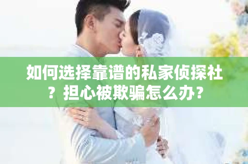 如何选择靠谱的私家侦探社？担心被欺骗怎么办？