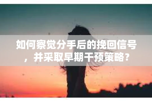 如何察觉分手后的挽回信号，并采取早期干预策略？