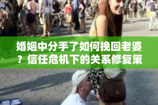 婚姻中分手了如何挽回老婆？信任危机下的关系修复策略