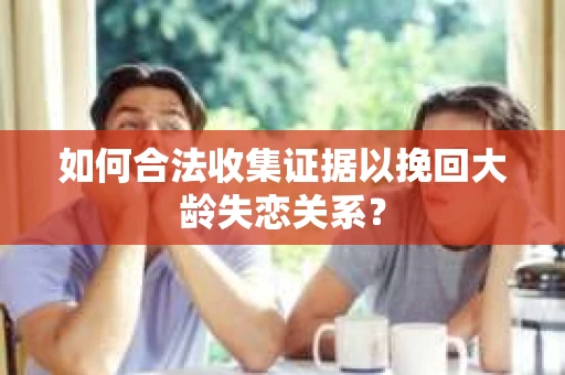 如何合法收集证据以挽回大龄失恋关系？