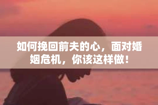 如何挽回前夫的心，面对婚姻危机，你该这样做！