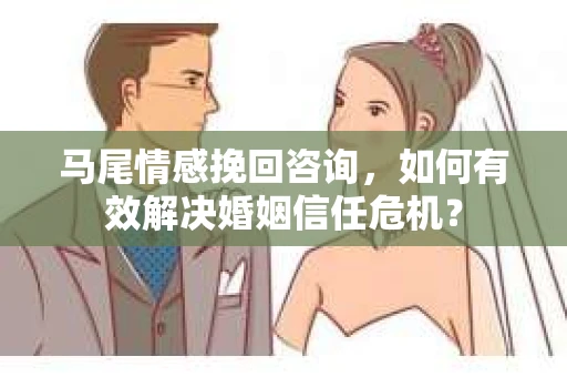马尾情感挽回咨询，如何有效解决婚姻信任危机？
