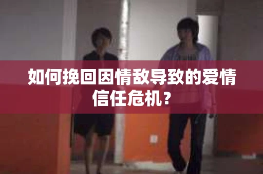 如何挽回因情敌导致的爱情信任危机？