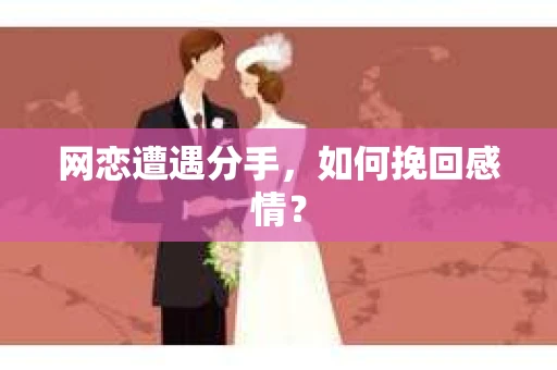 网恋遭遇分手，如何挽回感情？