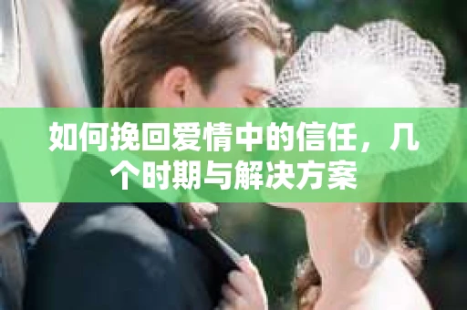 如何挽回爱情中的信任,几个时期与解决方案 如何挽回爱情中的信任,几个时期与解决方案