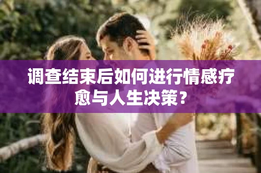 调查结束后如何进行情感疗愈与人生决策？