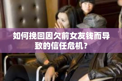 如何挽回因欠前女友钱而导致的信任危机? 如何挽回因欠前女友钱而导致的信任危机?