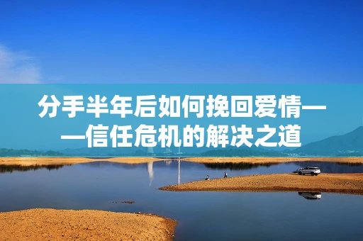 分手半年后如何挽回爱情——信任危机的解决之道