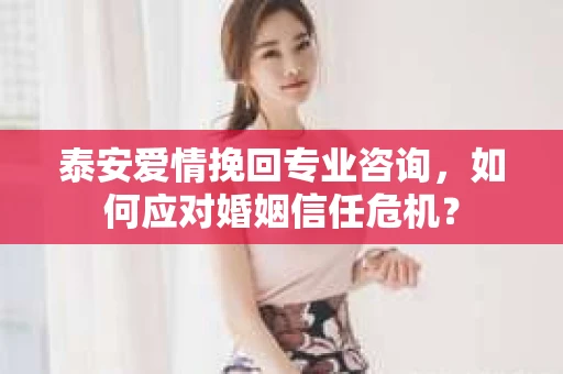 泰安爱情挽回专业咨询，如何应对婚姻信任危机？